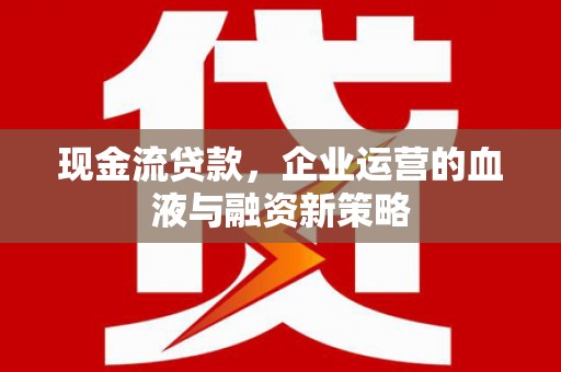 吉隆现金流贷款，企业运营的血液与融资新策略