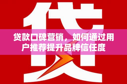 吉隆贷款口碑营销，如何通过用户推荐提升品牌信任度