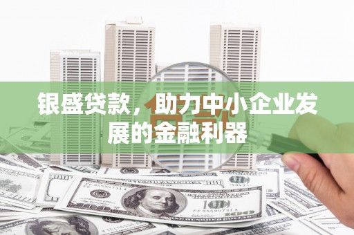 吉隆银盛贷款，助力中小企业发展的金融利器