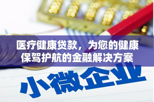 吉隆医疗健康贷款，为您的健康保驾护航的金融解决方案