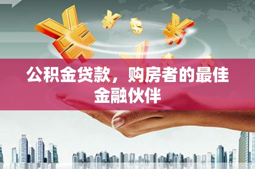 吉隆公积金贷款，购房者的最佳金融伙伴
