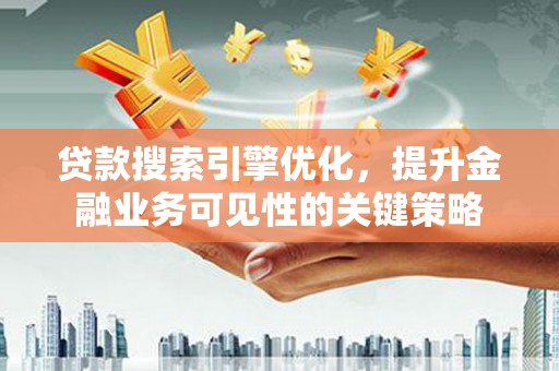 吉隆贷款搜索引擎优化，提升金融业务可见性的关键策略