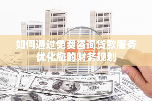 吉隆如何通过免费咨询贷款服务优化您的财务规划