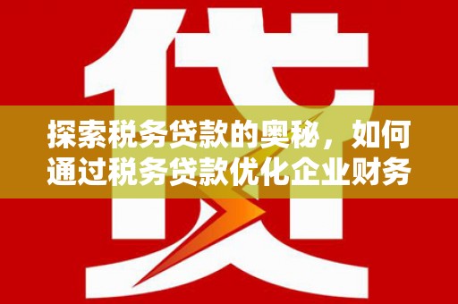 吉隆探索税务贷款的奥秘，如何通过税务贷款优化企业财务