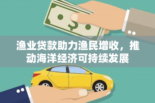 吉隆渔业贷款助力渔民增收，推动海洋经济可持续发展