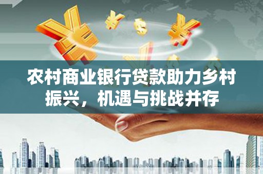 吉隆农村商业银行贷款助力乡村振兴，机遇与挑战并存