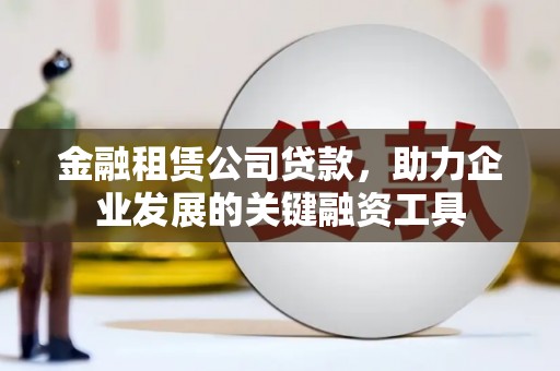 吉隆金融租赁公司贷款，助力企业发展的关键融资工具