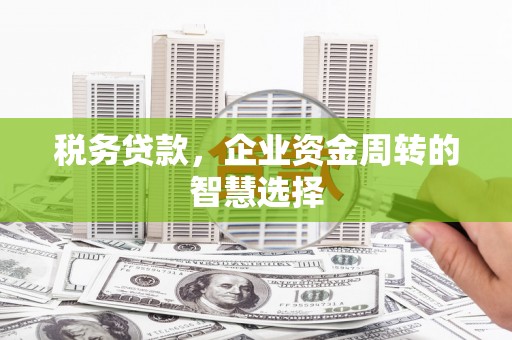 吉隆税务贷款，企业资金周转的智慧选择