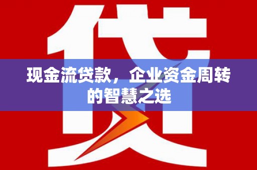 吉隆现金流贷款，企业资金周转的智慧之选