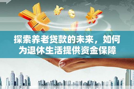 吉隆探索养老贷款的未来，如何为退休生活提供资金保障