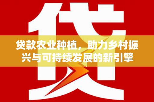 吉隆贷款农业种植，助力乡村振兴与可持续发展的新引擎