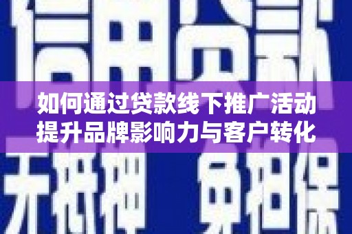 吉隆如何通过贷款线下推广活动提升品牌影响力与客户转化率