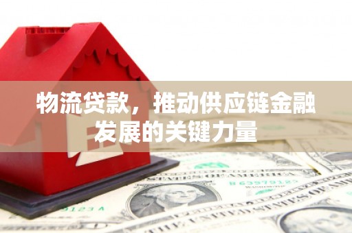 吉隆物流贷款，推动供应链金融发展的关键力量
