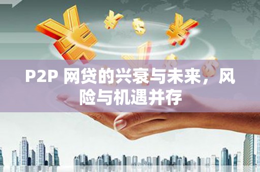 吉隆P2P 网贷的兴衰与未来，风险与机遇并存
