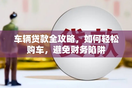吉隆车辆贷款全攻略，如何轻松购车，避免财务陷阱