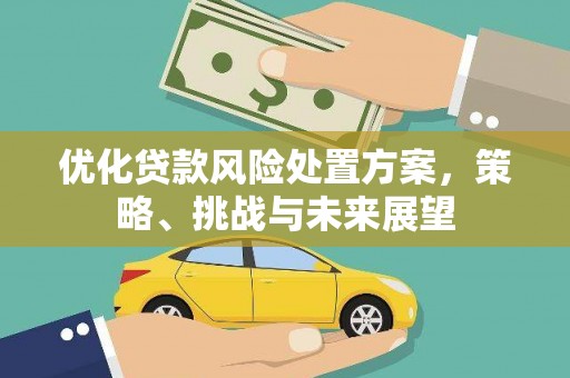 吉隆优化贷款风险处置方案，策略、挑战与未来展望