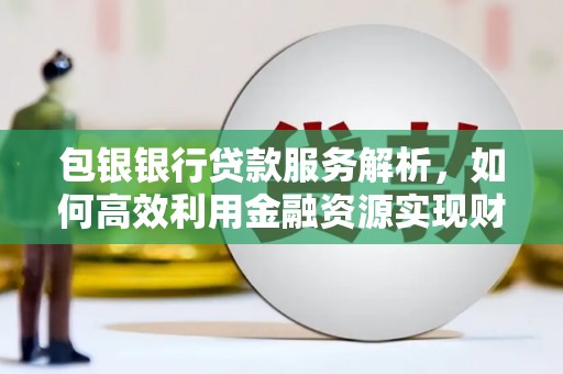 吉隆包银银行贷款服务解析，如何高效利用金融资源实现财富增长
