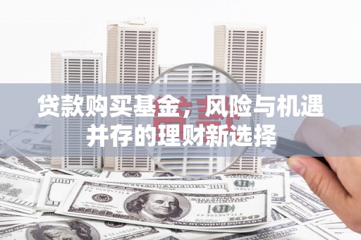 吉隆贷款购买基金，风险与机遇并存的理财新选择