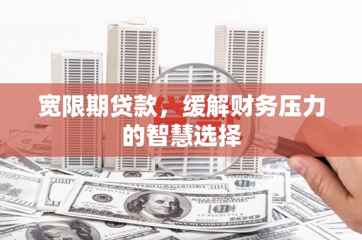 吉隆宽限期贷款，缓解财务压力的智慧选择