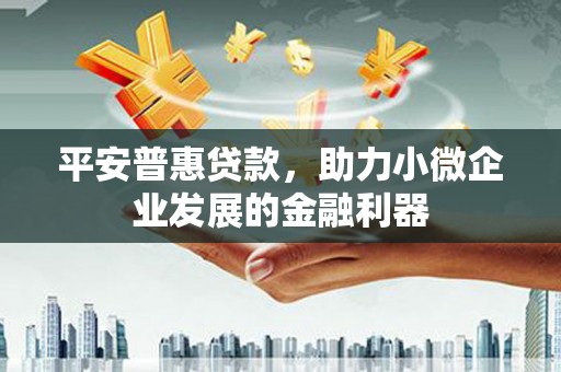 吉隆平安普惠贷款，助力小微企业发展的金融利器
