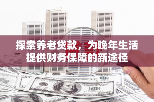 吉隆探索养老贷款，为晚年生活提供财务保障的新途径