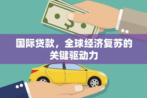 吉隆国际贷款，全球经济复苏的关键驱动力