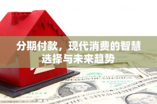 吉隆分期付款，现代消费的智慧选择与未来趋势
