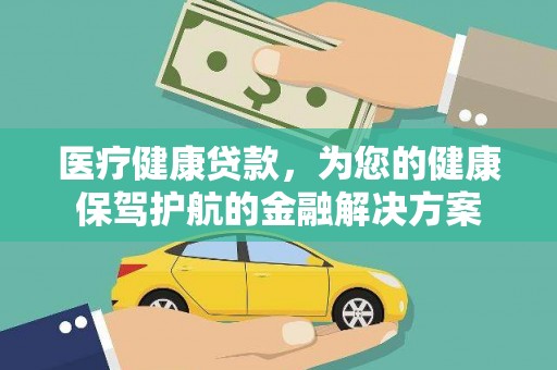 吉隆医疗健康贷款，为您的健康保驾护航的金融解决方案