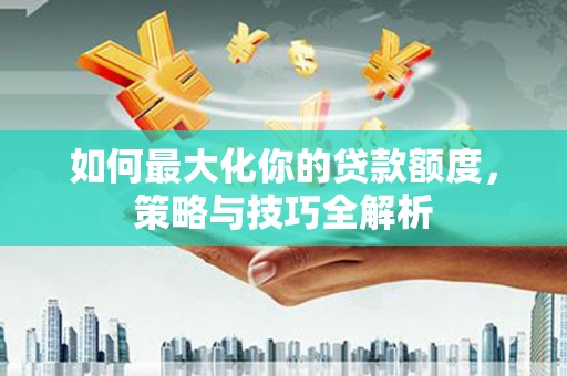 吉隆如何最大化你的贷款额度，策略与技巧全解析