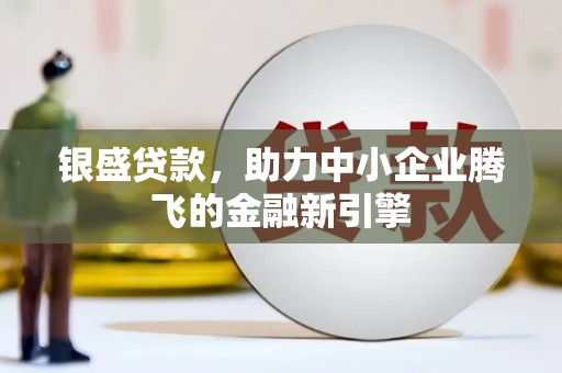 吉隆银盛贷款，助力中小企业腾飞的金融新引擎