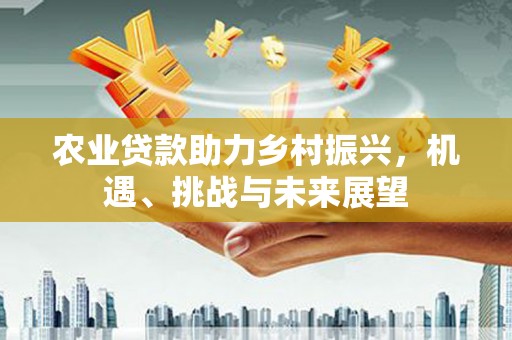 吉隆农业贷款助力乡村振兴，机遇、挑战与未来展望