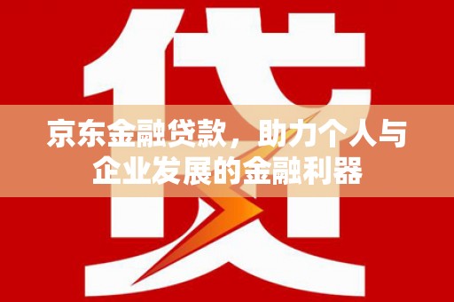 吉隆京东金融贷款，助力个人与企业发展的金融利器