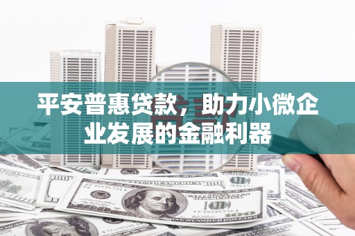 吉隆平安普惠贷款，助力小微企业发展的金融利器