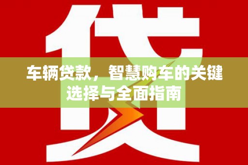吉隆车辆贷款，智慧购车的关键选择与全面指南