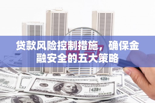 吉隆贷款风险控制措施，确保金融安全的五大策略