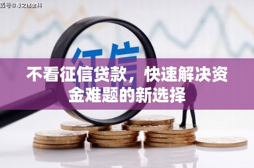 吉隆不看征信贷款，快速解决资金难题的新选择