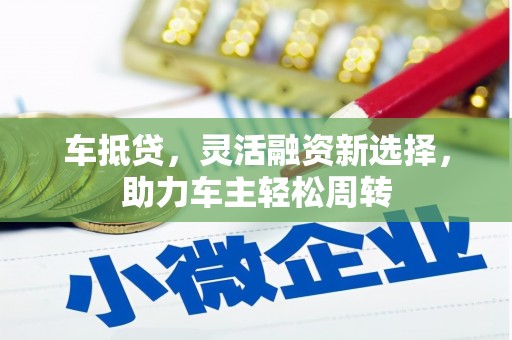 吉隆车抵贷，灵活融资新选择，助力车主轻松周转