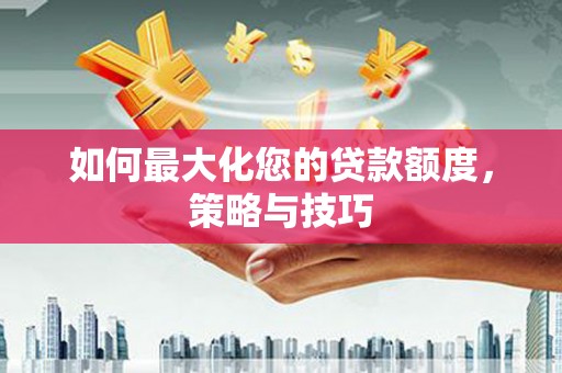 吉隆如何最大化您的贷款额度，策略与技巧