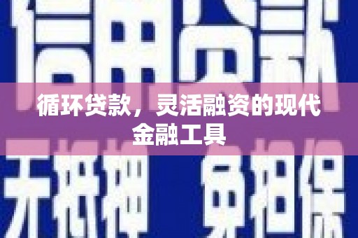 吉隆循环贷款，灵活融资的现代金融工具