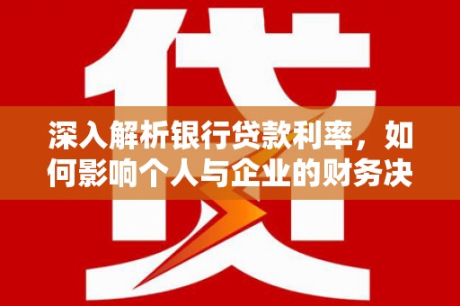 吉隆深入解析银行贷款利率，如何影响个人与企业的财务决策