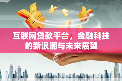 吉隆互联网贷款平台，金融科技的新浪潮与未来展望