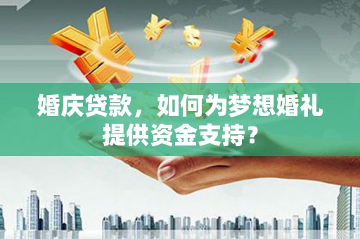吉隆婚庆贷款，如何为梦想婚礼提供资金支持？