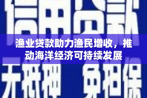 吉隆渔业贷款助力渔民增收，推动海洋经济可持续发展