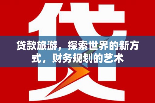 吉隆贷款旅游，探索世界的新方式，财务规划的艺术