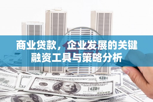 吉隆商业贷款，企业发展的关键融资工具与策略分析