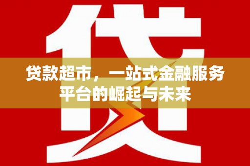 吉隆贷款超市，一站式金融服务平台的崛起与未来