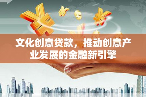 吉隆文化创意贷款，推动创意产业发展的金融新引擎