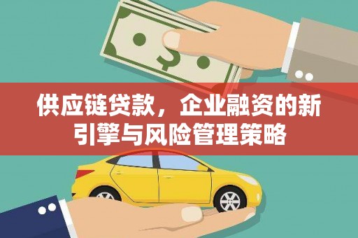 吉隆供应链贷款，企业融资的新引擎与风险管理策略