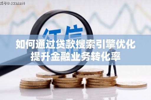 吉隆如何通过贷款搜索引擎优化提升金融业务转化率