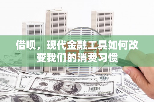 吉隆借呗，现代金融工具如何改变我们的消费习惯
